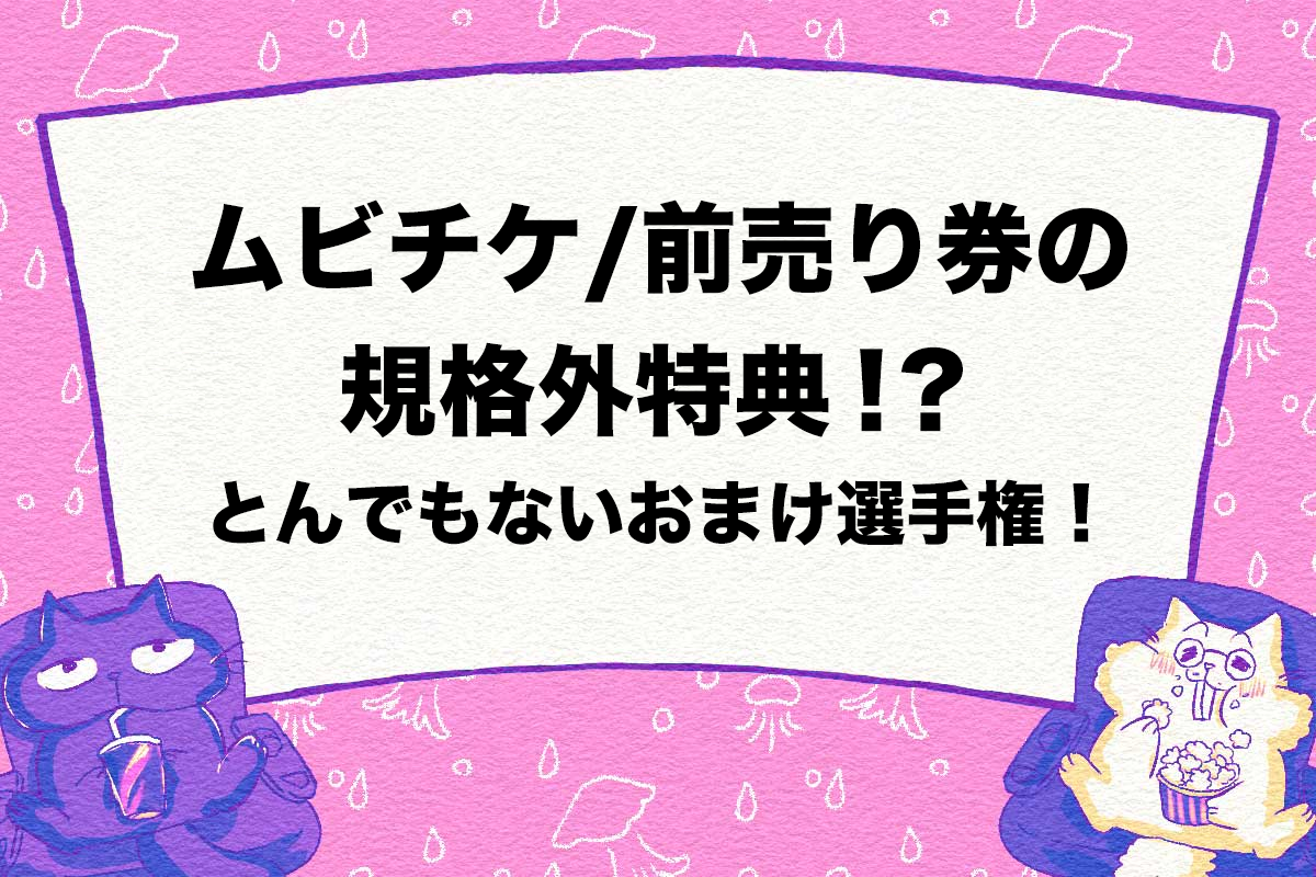 ムビチケ/前売り券の規格外特典！？ とんでもないおまけ選手権！